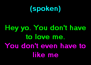 (spoken)

Hey yo. You don't have

to love me.
You don't even have to
like me