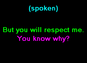 (spoken)

But you will respect me.

You know why?