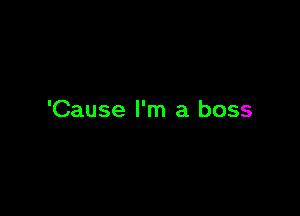 'Cause I'm a boss