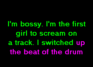 I'm bossy. I'm the first
girl to scream on

a track. I switched up

the beat of the drum