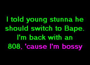 I told young stunna he
should switch to Bape.

I'm back with an
808, 'cause I'm bossy