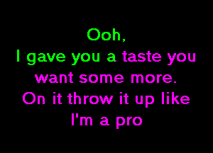 Ooh,
I gave you a taste you

want some more.
On it throw it up like
I'm a pro