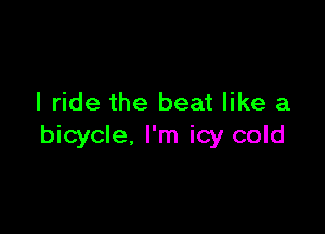 I ride the beat like a

bicycle. I'm icy cold