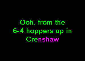 Ooh, from the

6-4 hoppers up in
Crenshaw