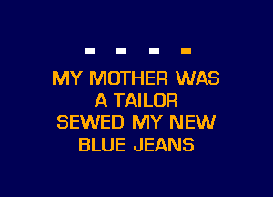 MY MOTHER WAS

A TAILOR
SEWED MY NEW

BLUE JEANS