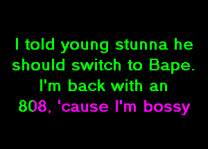 I told young stunna he
should switch to Bape.

I'm back with an
808, 'cause I'm bossy