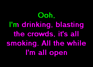 Ooh,
I'm drinking, blasting

the crowds, it's all
smoking. All the while
I'm all open