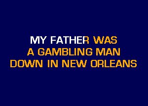 MY FATHER WAS
A GAMBLING MAN

DOWN IN NEW ORLEANS