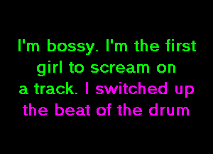 I'm bossy. I'm the first
girl to scream on

a track. I switched up

the beat of the drum