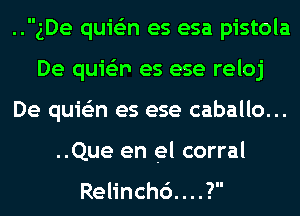 ..gDe quie'zn es esa pistola
De quie'zn es ese reloj
De quie'zn es ese caballo...
..Que en el corral

Relinchc'). . . .?