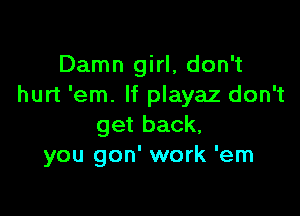 Damn girl, don't
hurt 'em. If playaz don't

get back,
you gon' work 'em