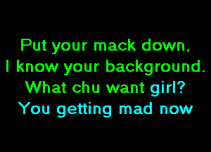 Put your mack down,
I know your background.
What chu want girl?
You getting mad now