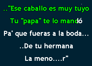 ..Ese caballo es muy tuyo
Tu papa te lo mandc')
Pa' que fueras a la boda...
..De tu hermana

La meno....r