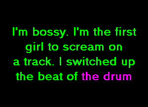 I'm bossy. I'm the first
girl to scream on

a track. I switched up

the beat of the drum