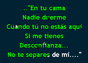 ..En tu cama
Nadie dl'erme
Cuando tu no esta'as aqui
Si 'me tienes
Desccnfianza. ..

No te separes de mi....