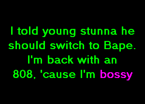 I told young stunna he
should switch to Bape.

I'm back with an
808, 'cause I'm bossy