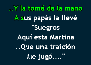 ..Y la tomeS de la mano
A sus papais la llevei
Suegros
Aqui esta Martina
..Q'Je una traici6n

Me jug6.... l