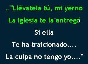 ..Ll63vatela tu, mi yerno
La iglesia te la'entreg6
Si ella
Te ha traiciqnado....

La culpa no tengo yo....