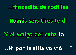 ..Hincadita de rodillas
Nomais seis tiros le di
Yel amigo del caballo....

..Ni por la silla volvi6....