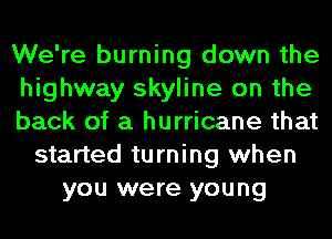 We're burning down the
highway skyline on the
back of a hurricane that
started turning when
you were young