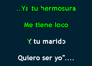 ..Ya tu hermosura

Me tiene loco

Y. tu marido

Quiero ser yo....