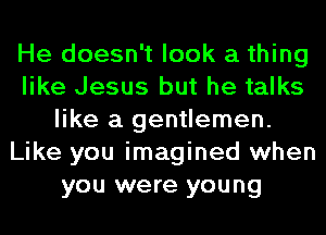 He doesn't look a thing
like Jesus but he talks
like a gentlemen.
Like you imagined when
you were young