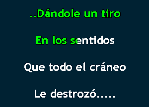 ..Da'1ndole un tiro

En los sentidos

Que todo el craneo

Le destrozd .....