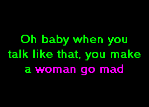 Oh baby when you

talk like that, you make
a woman go mad