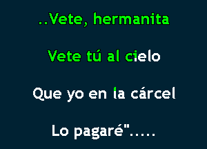 ..Vete, hermanita
Vete to al cielo

Que yo en la carcel

Lo pagan? .....