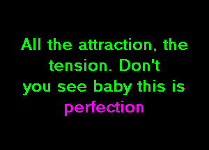 All the attraction, the
tension. Don't

you see baby this is
perfection