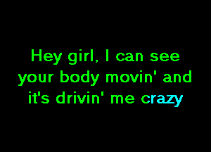 Hey girl, I can see

your body movin' and
it's drivin' me crazy