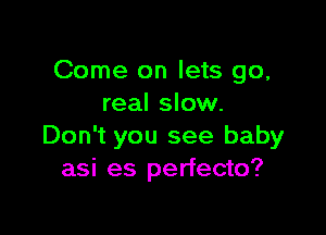 Come on lets go,
real slow.

Don't you see baby
asi es perfecto?