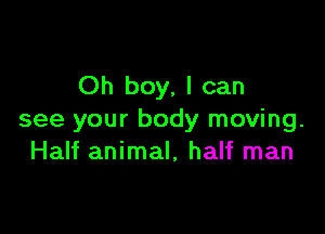 Oh boy, I can

see your body moving.
Half animal, half man