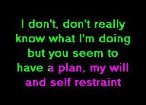 I don't, don't really
know what I'm doing

but you seem to
have a plan, my will
and self restraint