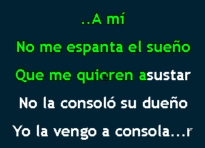 ..A mi
No me espanta el suerio
Que me quinren asustar
No la consol6 su duerio

Yo la vengo a consola...r