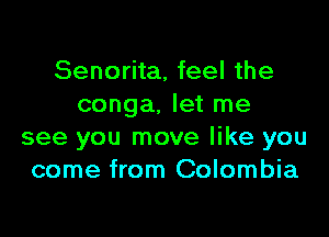 Senorita, feel the
conga, let me

see you move like you
come from Colombia