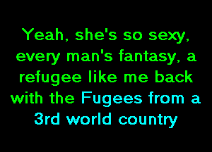 Yeah, she's so sexy,
every man's fantasy, a
refugee like me back
with the Fugees from a
3rd world country