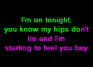 I'm on tonight,
you know my hips don't

lie and I'm
starting to feel you boy