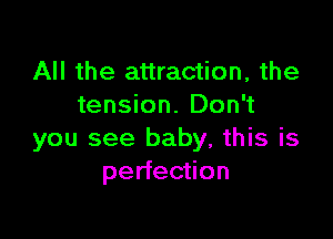 All the attraction, the
tension. Don't

you see baby, this is
perfection