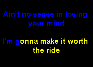 Ain't no sense in losing
your mind

I'm gonna make it worth
the ride