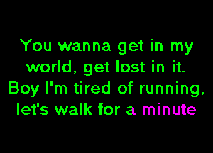 You wanna get in my
world, get lost in it.
Boy I'm tired of running,
let's walk for a minute