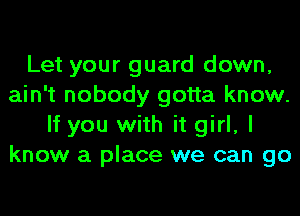 Let your guard down,
ain't nobody gotta know.
If you with it girl, I
know a place we can go