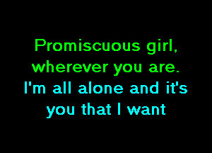 Promiscuous girl,
wherever you are.

I'm all alone and it's
you that I want