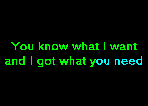 You know what I want

and I got what you need