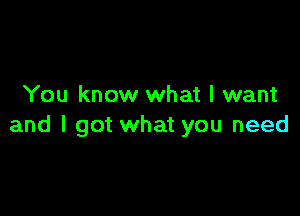 You know what I want

and I got what you need