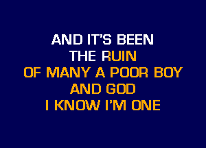 AND ITS BEEN
THE RUIN
OF MANY A POUR BOY

AND GOD
I KNOW I'M ONE