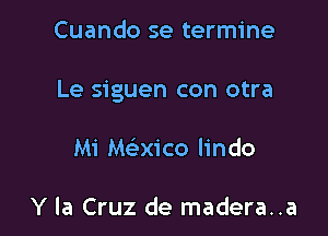 Cuando se termine

Le siguen con otra

Mi Macico lindo

Y la Cruz de madera..a