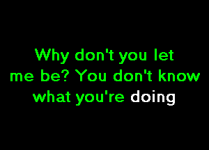 Why don't you let

me be? You don't know
what you're doing