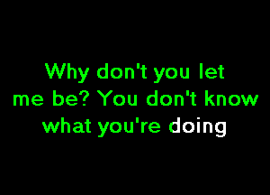 Why don't you let

me be? You don't know
what you're doing