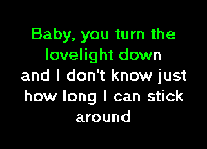 Baby, you turn the
lovelight down

and I don't know just
how long I can stick
around